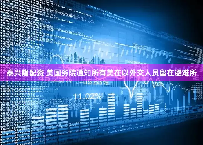 泰兴隆配资 美国务院通知所有美在以外交人员留在避难所
