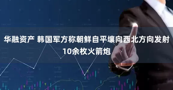 华融资产 韩国军方称朝鲜自平壤向西北方向发射10余枚火箭炮