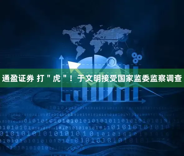 通盈证券 打＂虎＂！于文明接受国家监委监察调查