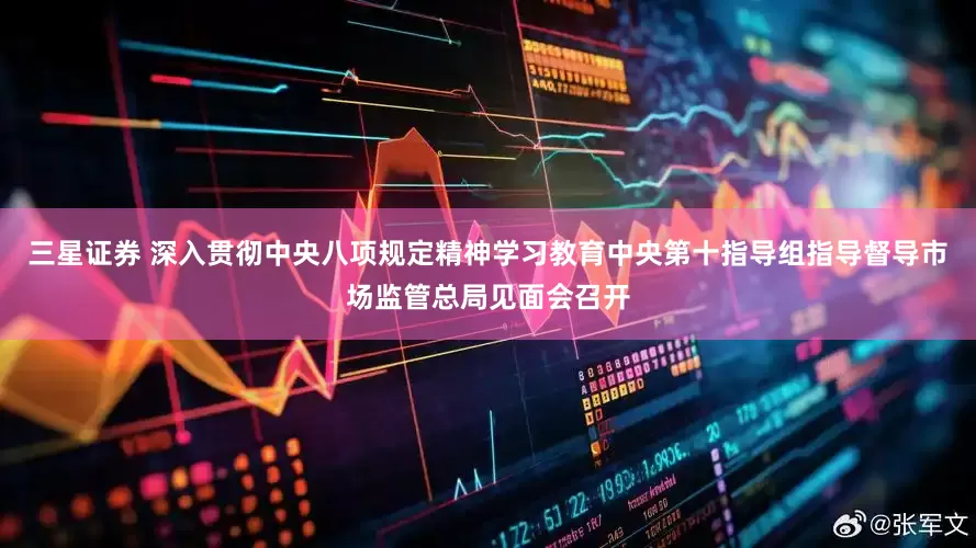 三星证券 深入贯彻中央八项规定精神学习教育中央第十指导组指导督导市场监管总局见面会召开
