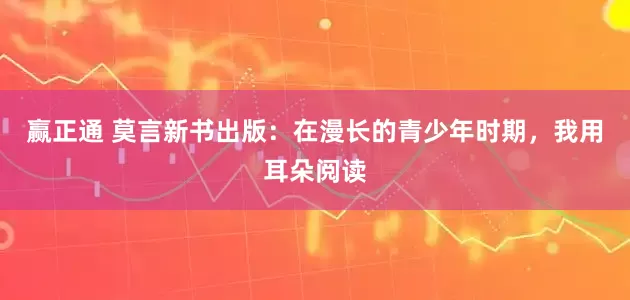 赢正通 莫言新书出版：在漫长的青少年时期，我用耳朵阅读