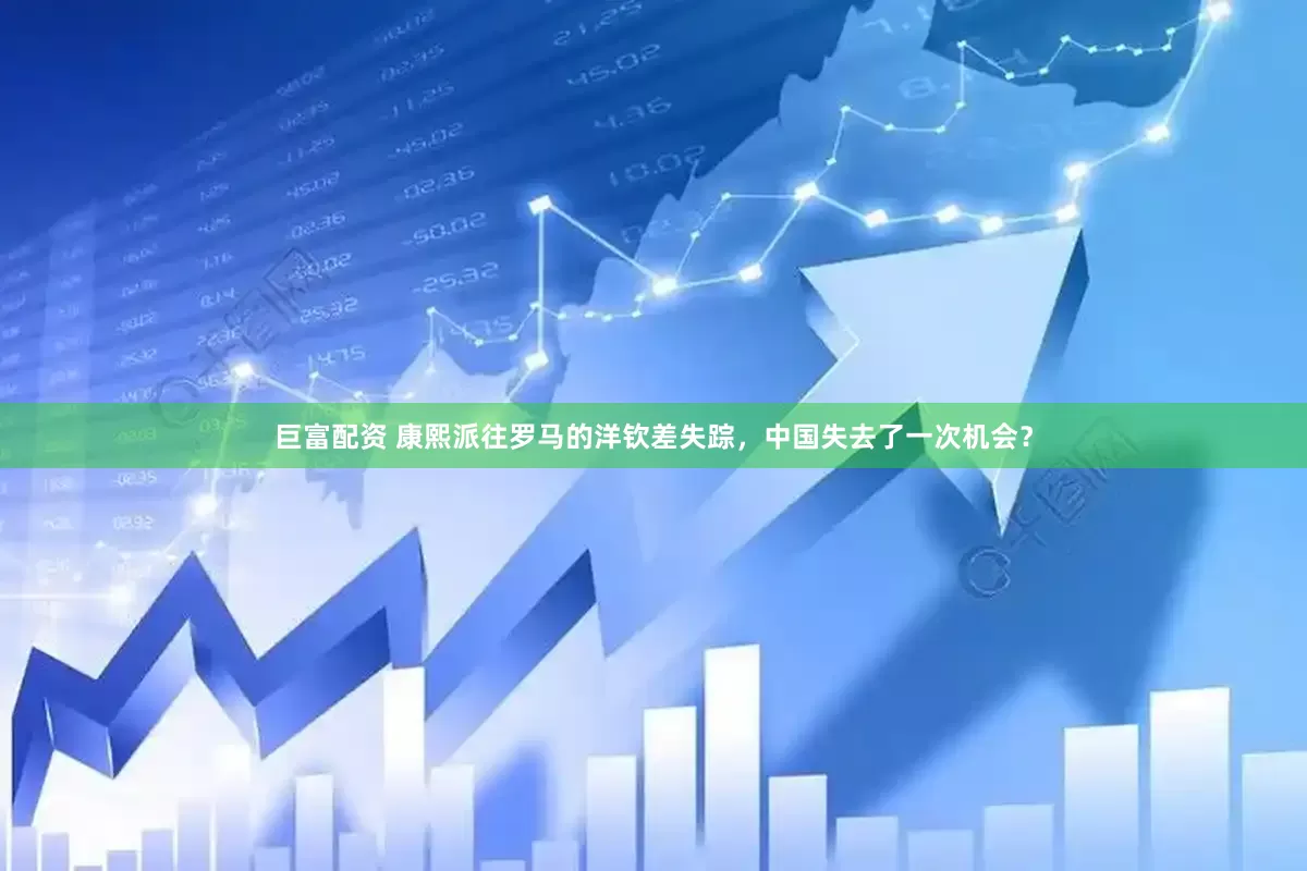 巨富配资 康熙派往罗马的洋钦差失踪，中国失去了一次机会？