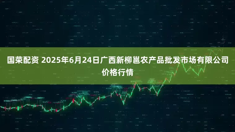 国荣配资 2025年6月24日广西新柳邕农产品批发市场有限公司价格行情