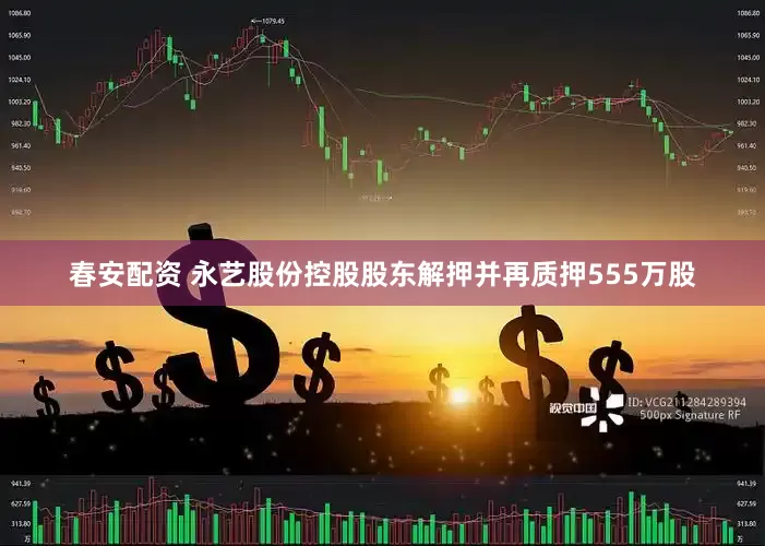 春安配资 永艺股份控股股东解押并再质押555万股