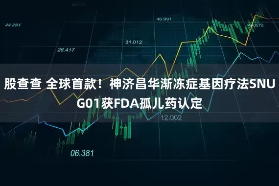 股查查 全球首款！神济昌华渐冻症基因疗法SNUG01获FDA孤儿药认定