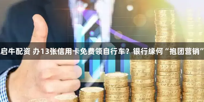启牛配资 办13张信用卡免费领自行车？银行缘何“抱团营销”
