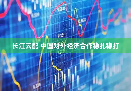长江云配 中国对外经济合作稳扎稳打