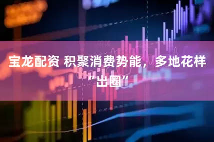 宝龙配资 积聚消费势能，多地花样“出圈”