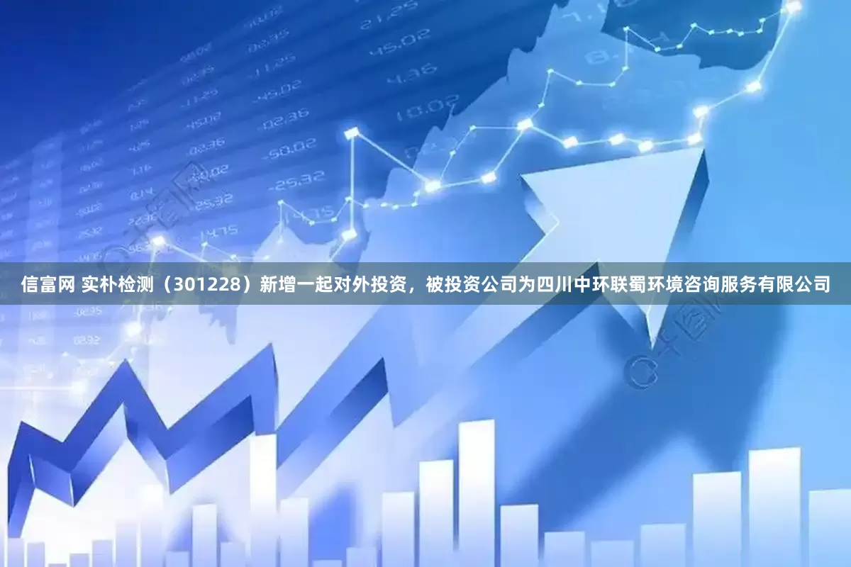 信富网 实朴检测（301228）新增一起对外投资，被投资公司为四川中环联蜀环境咨询服务有限公司