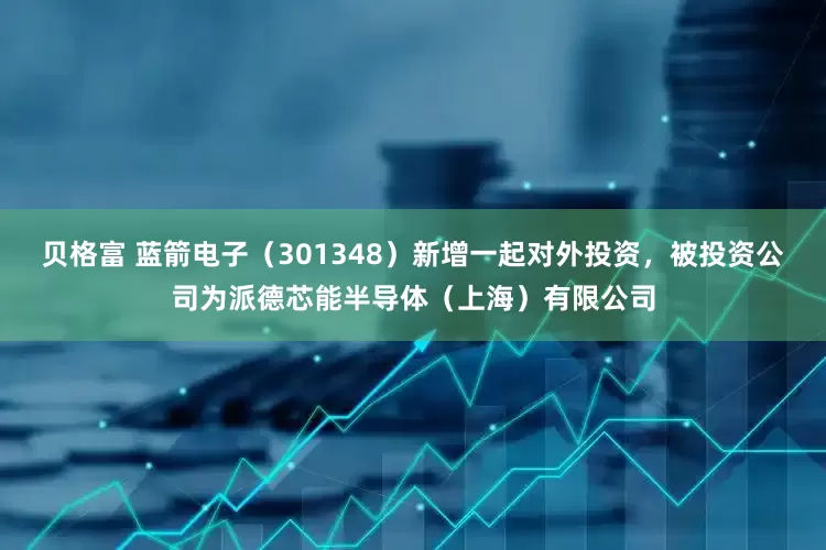 贝格富 蓝箭电子（301348）新增一起对外投资，被投资公司为派德芯能半导体（上海）有限公司