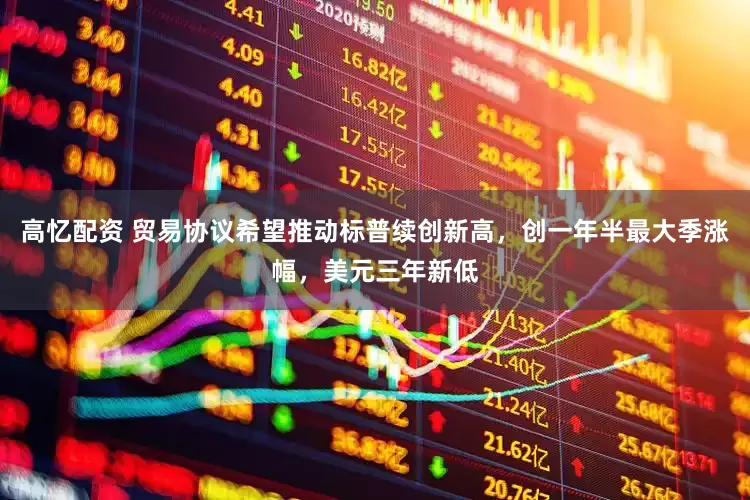 高忆配资 贸易协议希望推动标普续创新高，创一年半最大季涨幅，美元三年新低