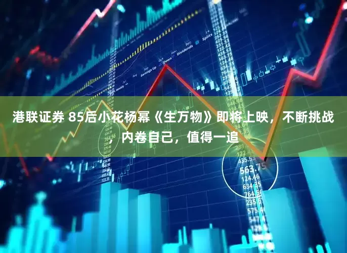 港联证券 85后小花杨幂《生万物》即将上映，不断挑战，内卷自己，值得一追