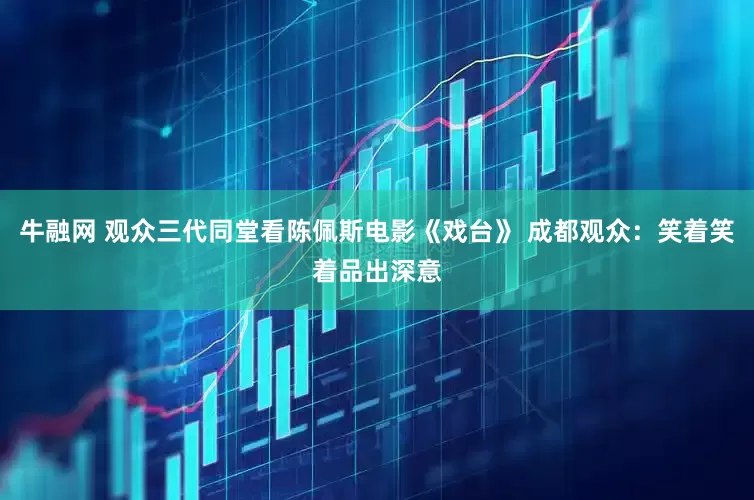 牛融网 观众三代同堂看陈佩斯电影《戏台》 成都观众：笑着笑着品出深意