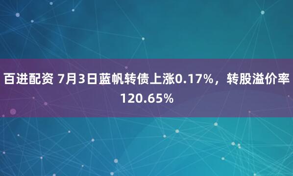 百进配资 7月3日蓝帆转债上涨0.17%，转股溢价率120.65%