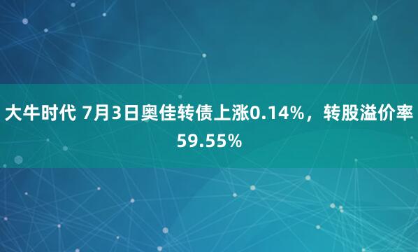 大牛时代 7月3日奥佳转债上涨0.14%，转股溢价率59.55%