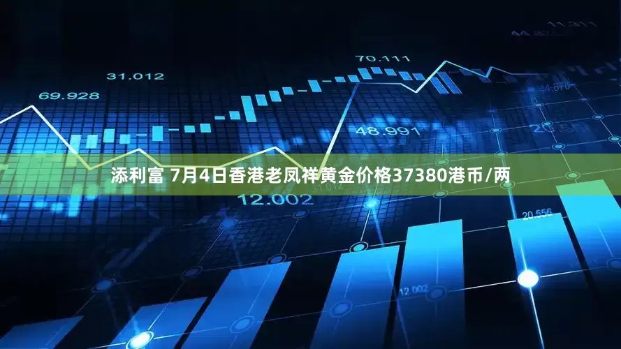 添利富 7月4日香港老凤祥黄金价格37380港币/两
