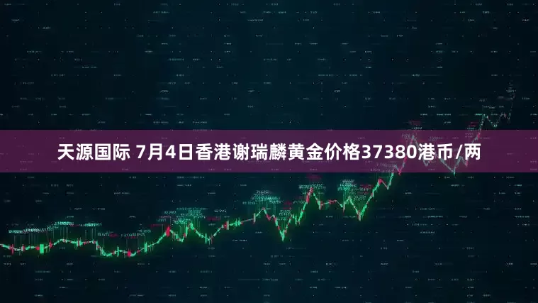 天源国际 7月4日香港谢瑞麟黄金价格37380港币/两