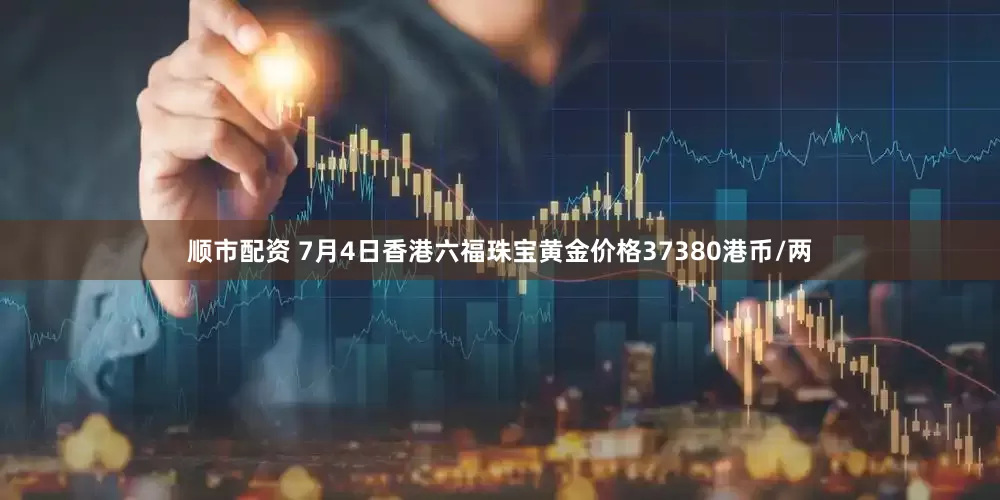 顺市配资 7月4日香港六福珠宝黄金价格37380港币/两