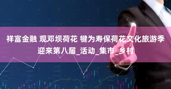 祥富金融 观邓坝荷花 犍为寿保荷花文化旅游季迎来第八届_活动_集市_乡村