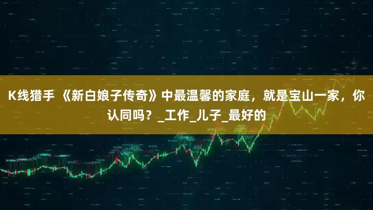 K线猎手 《新白娘子传奇》中最温馨的家庭，就是宝山一家，你认同吗？_工作_儿子_最好的