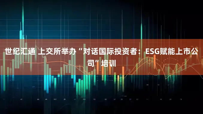 世纪汇通 上交所举办“对话国际投资者：ESG赋能上市公司”培训
