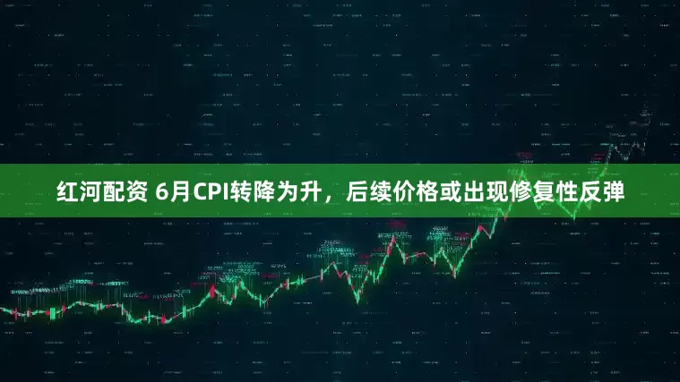 红河配资 6月CPI转降为升，后续价格或出现修复性反弹