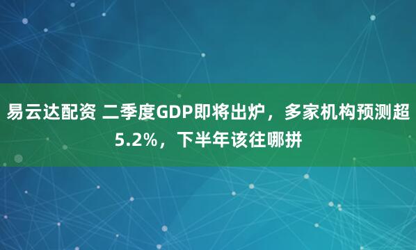 易云达配资 二季度GDP即将出炉，多家机构预测超5.2%，下半年该往哪拼