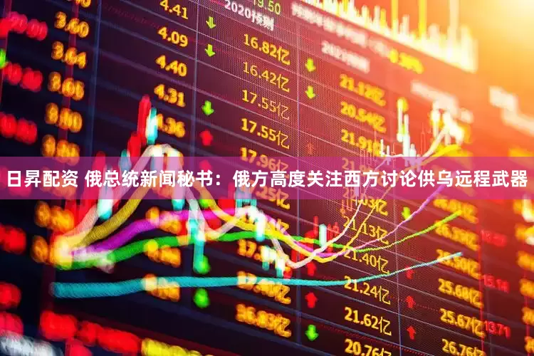 日昇配资 俄总统新闻秘书：俄方高度关注西方讨论供乌远程武器