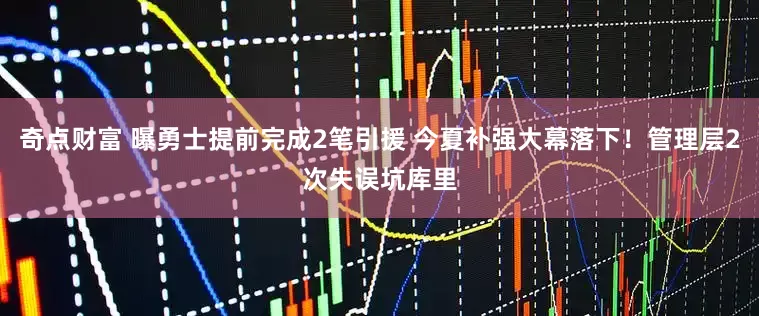 奇点财富 曝勇士提前完成2笔引援 今夏补强大幕落下！管理层2次失误坑库里