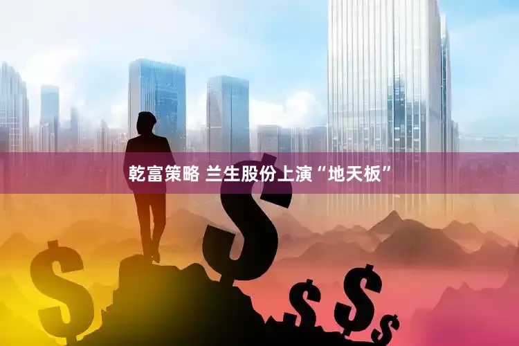 乾富策略 兰生股份上演“地天板”
