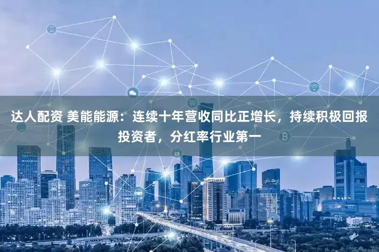 达人配资 美能能源：连续十年营收同比正增长，持续积极回报投资者，分红率行业第一