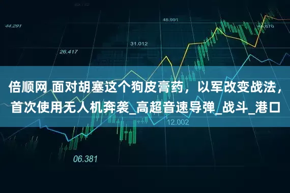 倍顺网 面对胡塞这个狗皮膏药，以军改变战法，首次使用无人机奔袭_高超音速导弹_战斗_港口