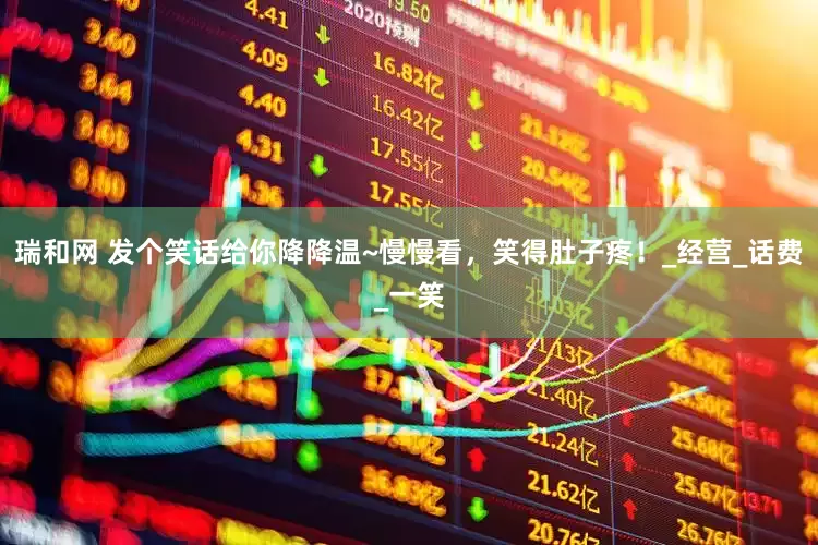 瑞和网 发个笑话给你降降温~慢慢看，笑得肚子疼！_经营_话费_一笑