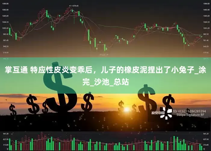 掌互通 特应性皮炎变乖后，儿子的橡皮泥捏出了小兔子_涂完_沙池_总站