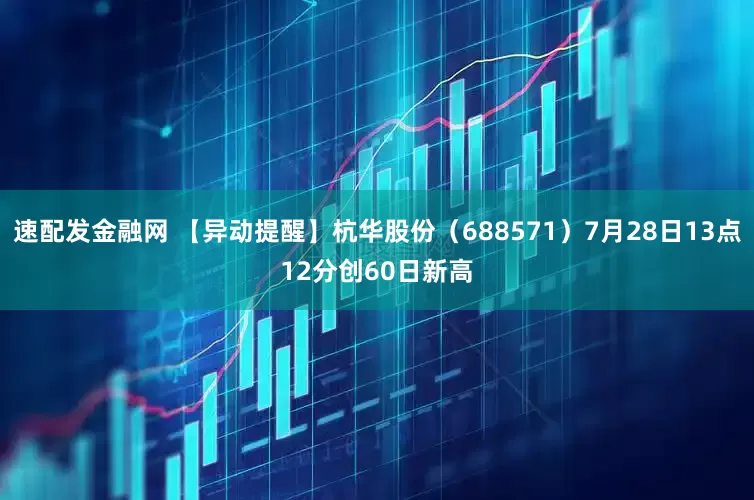 速配发金融网 【异动提醒】杭华股份（688571）7月28日13点12分创60日新高