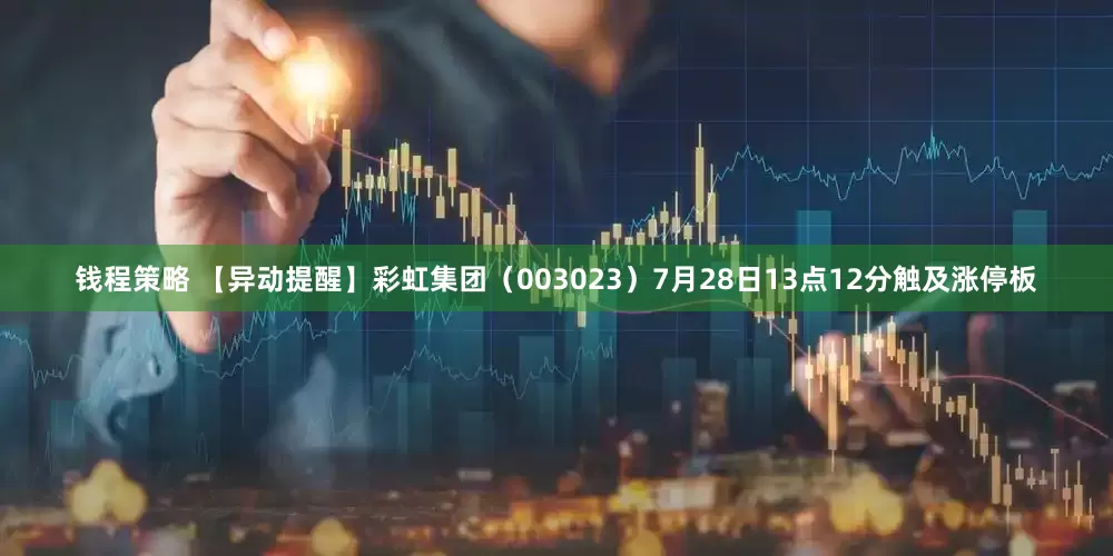 钱程策略 【异动提醒】彩虹集团（003023）7月28日13点12分触及涨停板