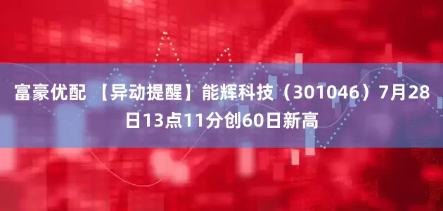 富豪优配 【异动提醒】能辉科技（301046）7月28日13点11分创60日新高