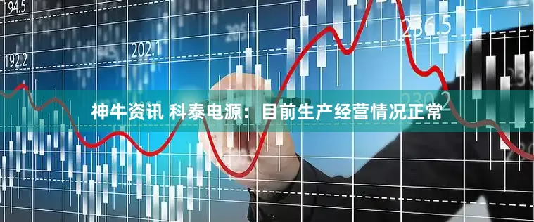 神牛资讯 科泰电源：目前生产经营情况正常