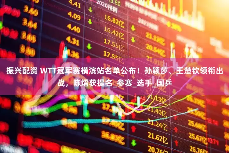 振兴配资 WTT冠军赛横滨站名单公布！孙颖莎、王楚钦领衔出战，陈熠获提名_参赛_选手_国乒