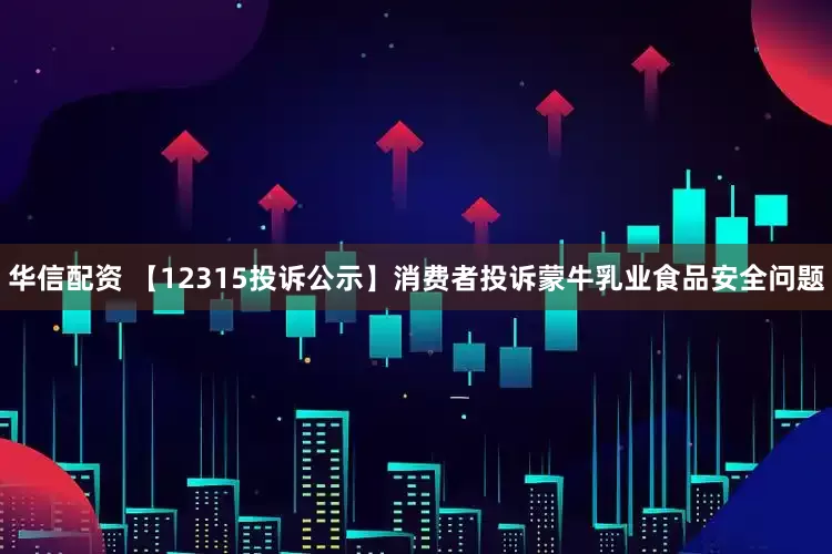 华信配资 【12315投诉公示】消费者投诉蒙牛乳业食品安全问题