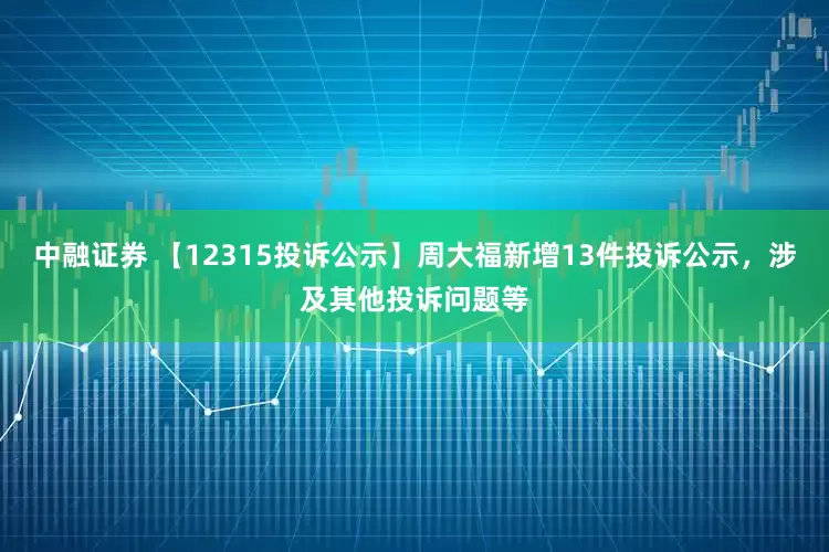 中融证券 【12315投诉公示】周大福新增13件投诉公示，涉及其他投诉问题等