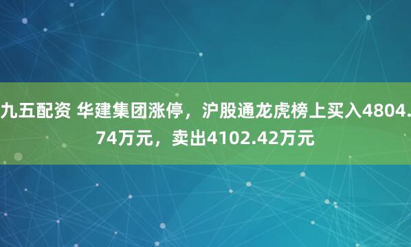 九五配资 华建集团涨停，沪股通龙虎榜上买入4804.74万元，卖出4102.42万元