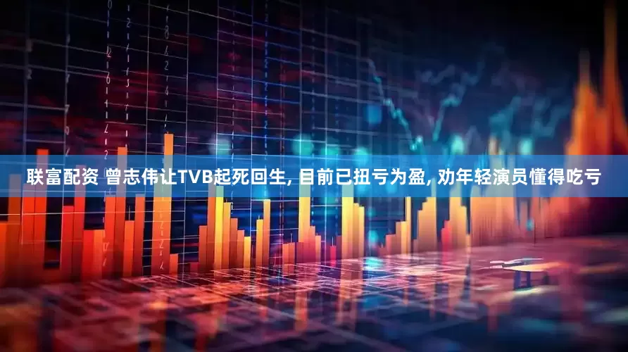 联富配资 曾志伟让TVB起死回生, 目前已扭亏为盈, 劝年轻演员懂得吃亏