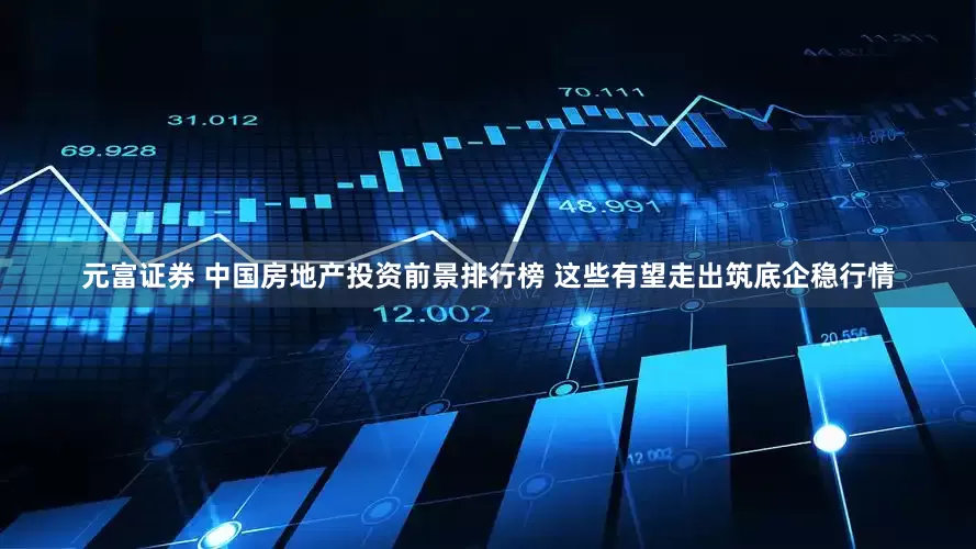 元富证券 中国房地产投资前景排行榜 这些有望走出筑底企稳行情