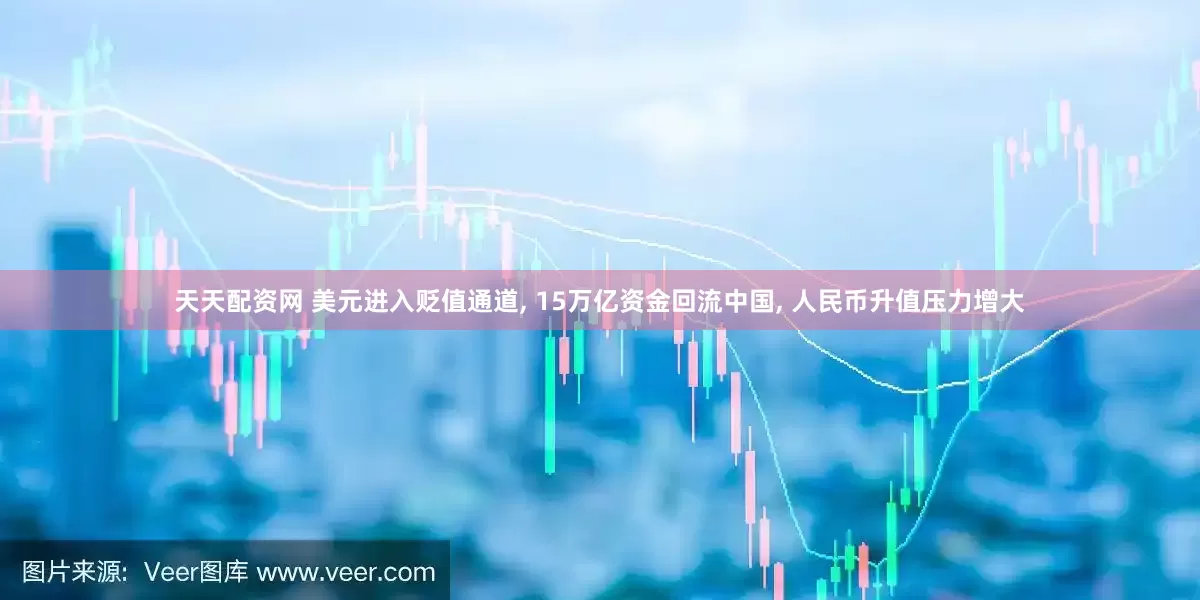 天天配资网 美元进入贬值通道, 15万亿资金回流中国, 人民币升值压力增大
