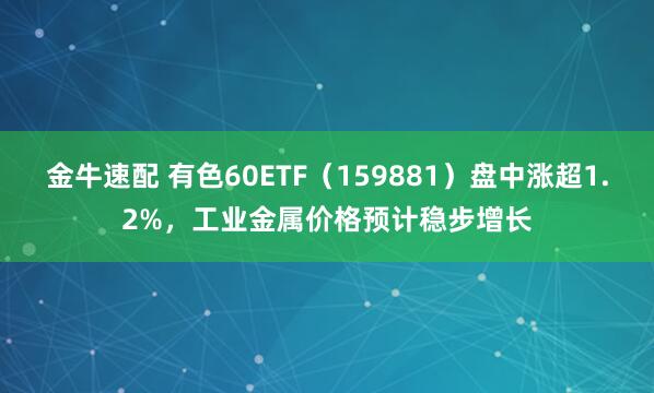 金牛速配 有色60ETF（159881）盘中涨超1.2%，工业金属价格预计稳步增长