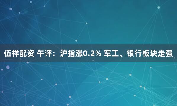 伍祥配资 午评：沪指涨0.2% 军工、银行板块走强