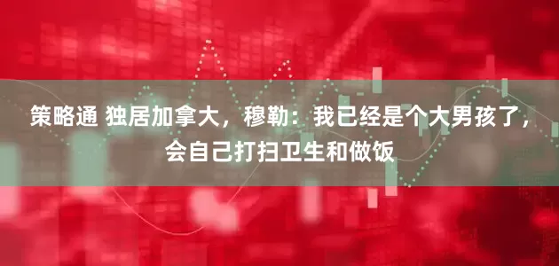 策略通 独居加拿大，穆勒：我已经是个大男孩了，会自己打扫卫生和做饭