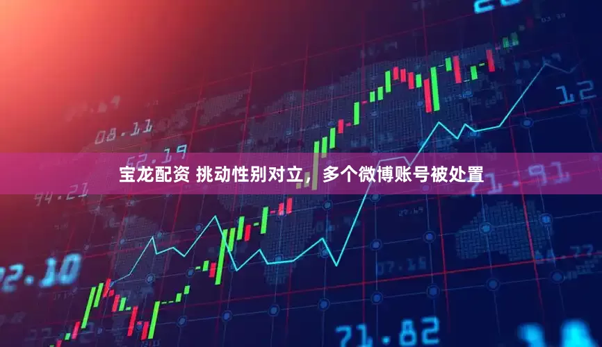 宝龙配资 挑动性别对立，多个微博账号被处置