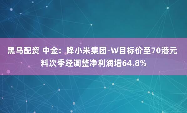 黑马配资 中金：降小米集团-W目标价至70港元 料次季经调整净利润增64.8%